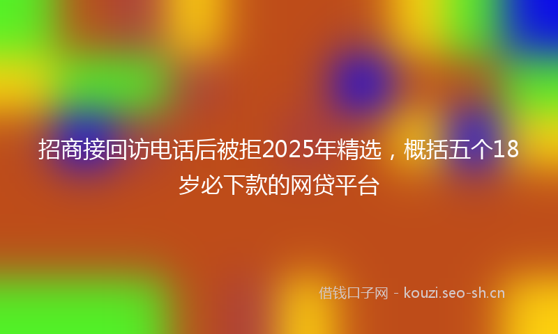 招商接回访电话后被拒2025年精选，概括五个18岁必下款的网贷平台