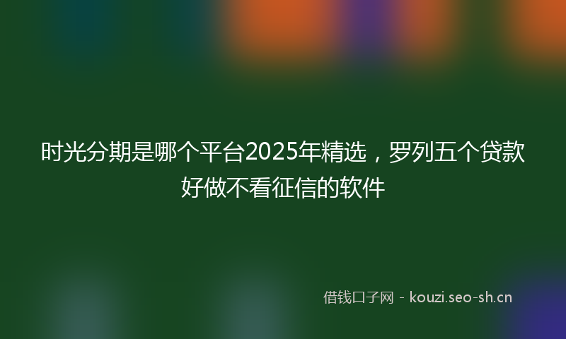 时光分期是哪个平台2025年精选，罗列五个贷款好做不看征信的软件