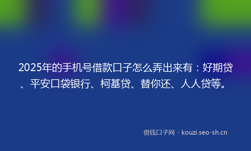 2025年的手机号借款口子怎么弄出来有：好期贷、平安口袋银行、柯基贷、替你还、人人贷等。