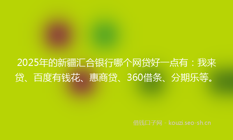 2025年的新疆汇合银行哪个网贷好一点有：我来贷、百度有钱花、惠商贷、360借条、分期乐等。