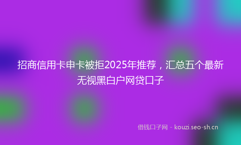 招商信用卡申卡被拒2025年推荐，汇总五个最新无视黑白户网贷口子