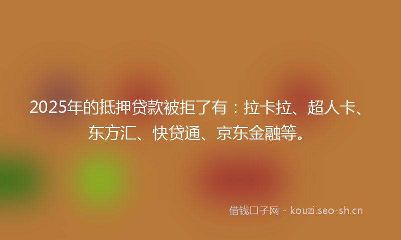 2025年的抵押贷款被拒了有：拉卡拉、超人卡、东方汇、快贷通、京东金融等。