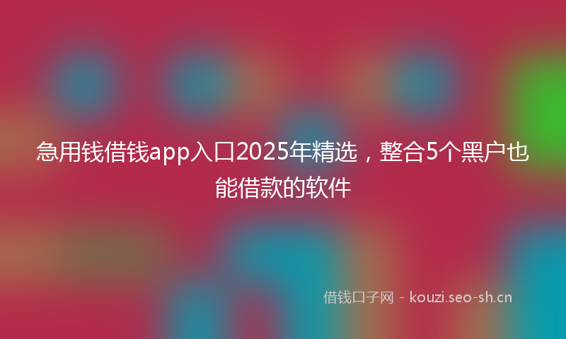 急用钱借钱app入口2025年精选，整合5个黑户也能借款的软件