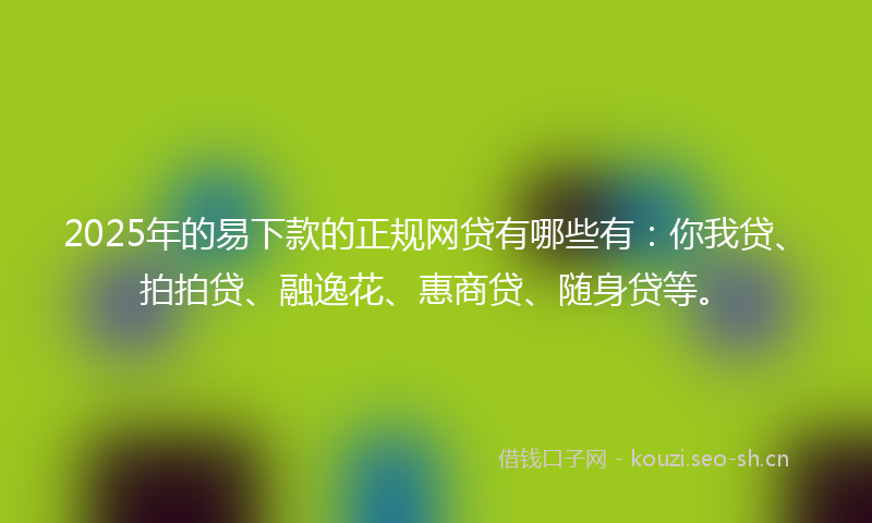 2025年的易下款的正规网贷有哪些有：你我贷、拍拍贷、融逸花、惠商贷、随身贷等。