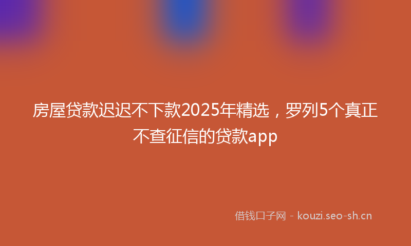 房屋贷款迟迟不下款2025年精选，罗列5个真正不查征信的贷款app