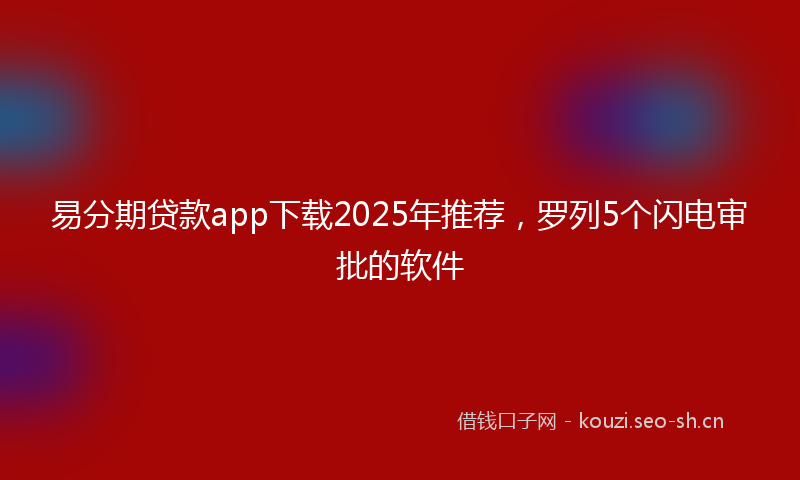 易分期贷款app下载2025年推荐，罗列5个闪电审批的软件