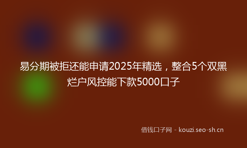易分期被拒还能申请2025年精选，整合5个双黑烂户风控能下款5000口子