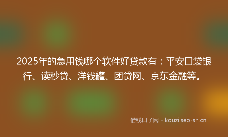 2025年的急用钱哪个软件好贷款有：平安口袋银行、读秒贷、洋钱罐、团贷网、京东金融等。