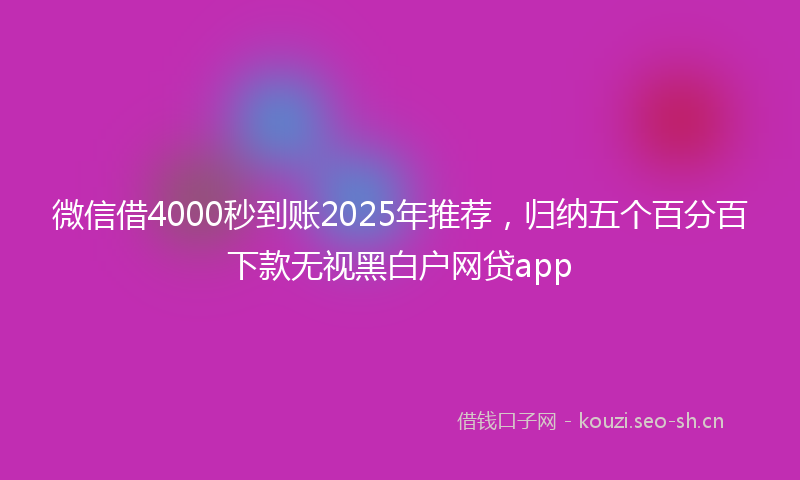 微信借4000秒到账2025年推荐，归纳五个百分百下款无视黑白户网贷app