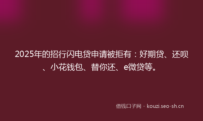 2025年的招行闪电贷申请被拒有：好期贷、还呗、小花钱包、替你还、e微贷等。