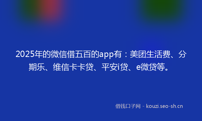 2025年的微信借五百的app有：美团生活费、分期乐、维信卡卡贷、平安i贷、e微贷等。