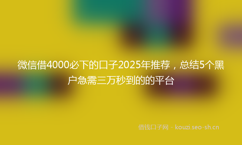 微信借4000必下的口子2025年推荐，总结5个黑户急需三万秒到的的平台