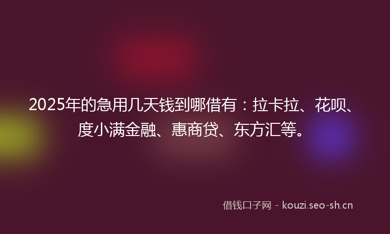 2025年的急用几天钱到哪借有：拉卡拉、花呗、度小满金融、惠商贷、东方汇等。