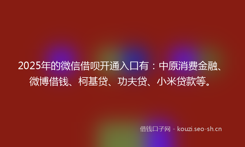 2025年的微信借呗开通入口有：中原消费金融、微博借钱、柯基贷、功夫贷、小米贷款等。