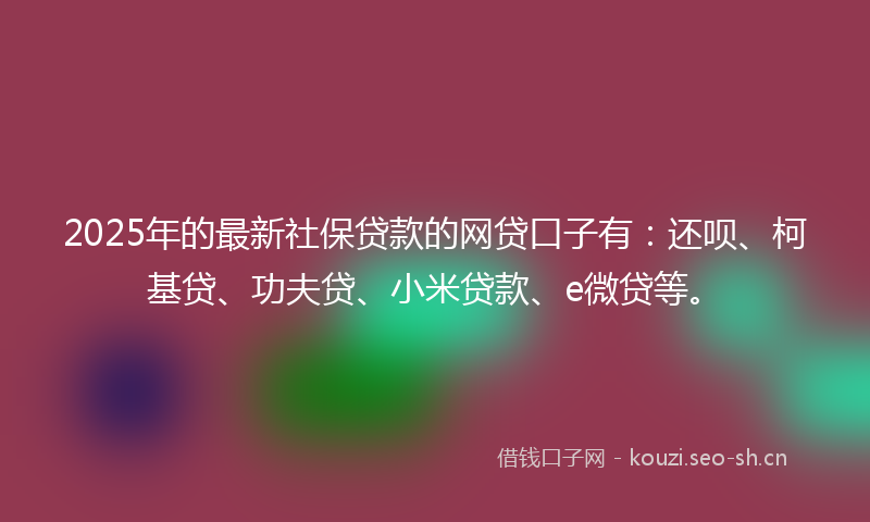 2025年的最新社保贷款的网贷口子有:还呗、柯基贷、功夫贷、小米贷款、e微贷等。