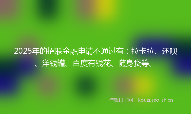 2025年的招联金融申请不通过有：拉卡拉、还呗、洋钱罐、百度有钱花、随身贷等。