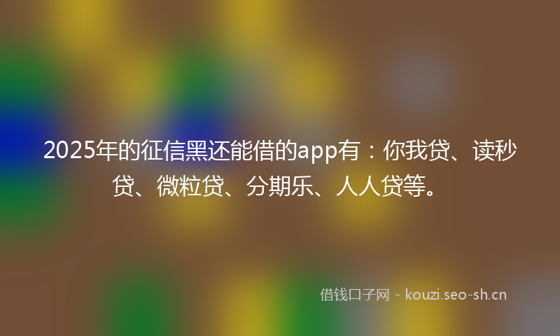 2025年的征信黑还能借的app有：你我贷、读秒贷、微粒贷、分期乐、人人贷等。