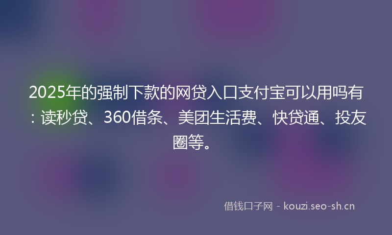 2025年的强制下款的网贷入口支付宝可以用吗有：读秒贷、360借条、美团生活费、快贷通、投友圈等。