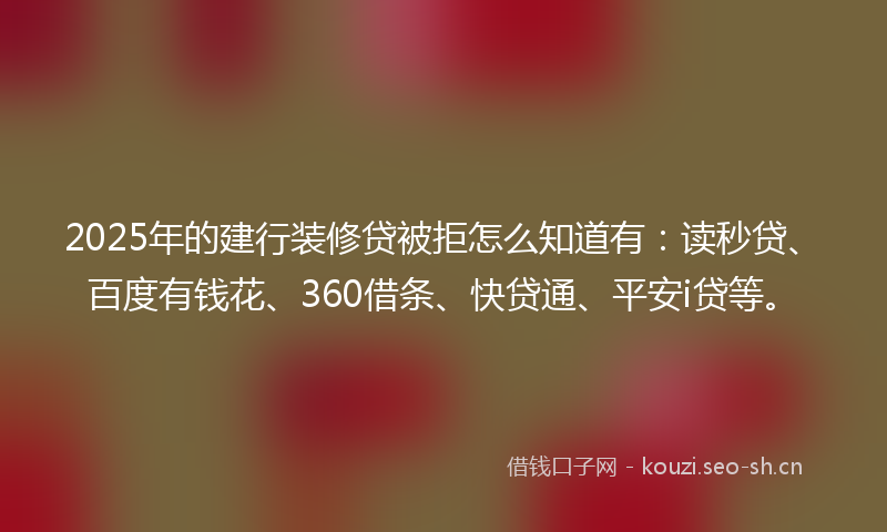 2025年的建行装修贷被拒怎么知道有：读秒贷、百度有钱花、360借条、快贷通、平安i贷等。