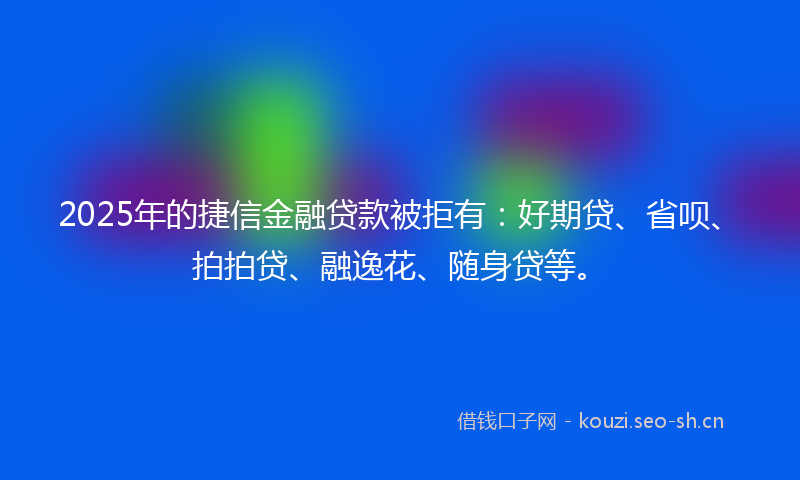 2025年的捷信金融贷款被拒有：好期贷、省呗、拍拍贷、融逸花、随身贷等。