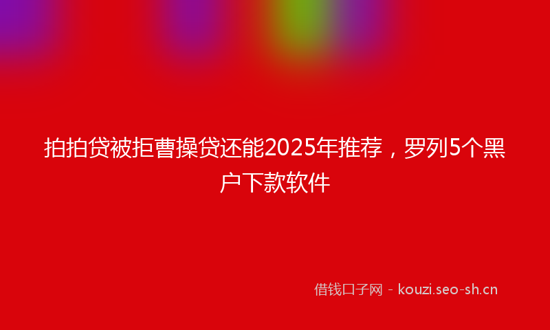 拍拍贷被拒曹操贷还能2025年推荐，罗列5个黑户下款软件