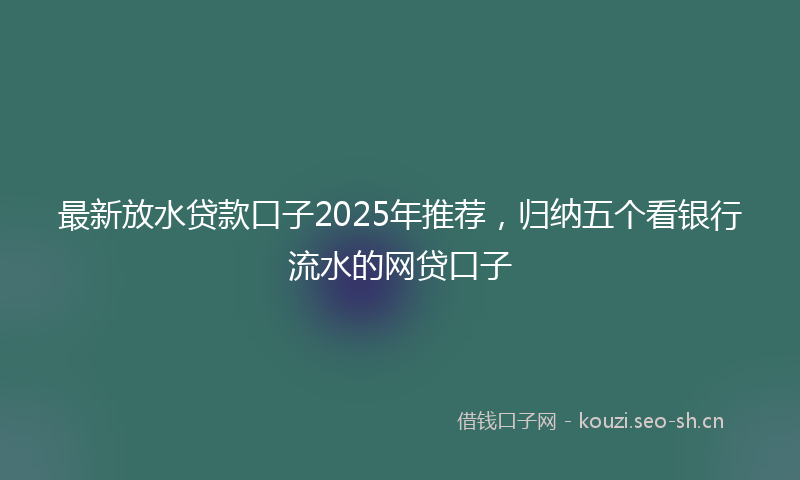 最新放水贷款口子2025年推荐，归纳五个看银行流水的网贷口子