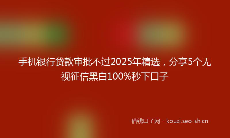 手机银行贷款审批不过2025年精选，分享5个无视征信黑白100%秒下口子