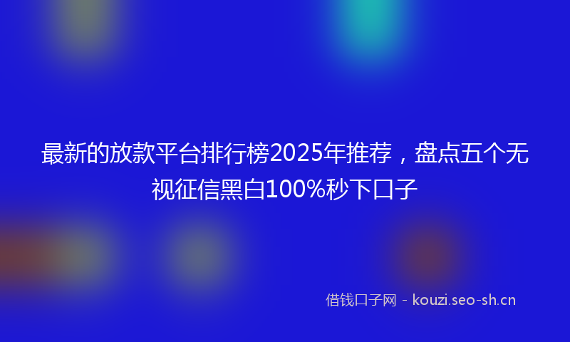 最新的放款平台排行榜2025年推荐，盘点五个无视征信黑白100%秒下口子