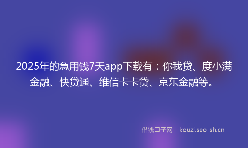 2025年的急用钱7天app下载有：你我贷、度小满金融、快贷通、维信卡卡贷、京东金融等。