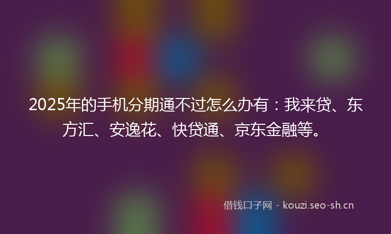 2025年的手机分期通不过怎么办有：我来贷、东方汇、安逸花、快贷通、京东金融等。