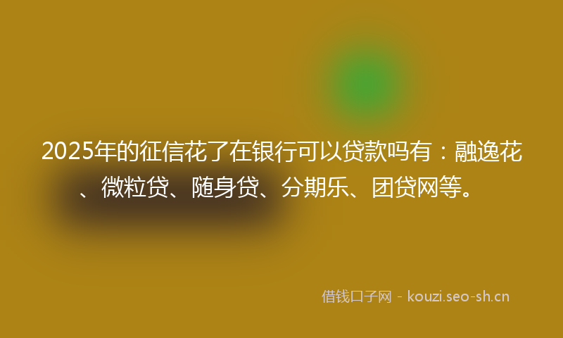 2025年的征信花了在银行可以贷款吗有：融逸花、微粒贷、随身贷、分期乐、团贷网等。