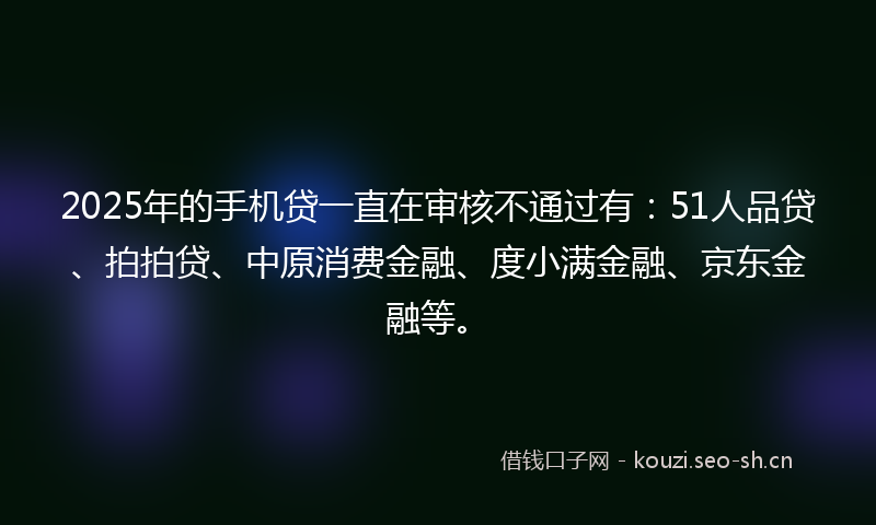 2025年的手机贷一直在审核不通过有:51人品贷、拍拍贷、中原消费金融、度小满金融、京东金融等。