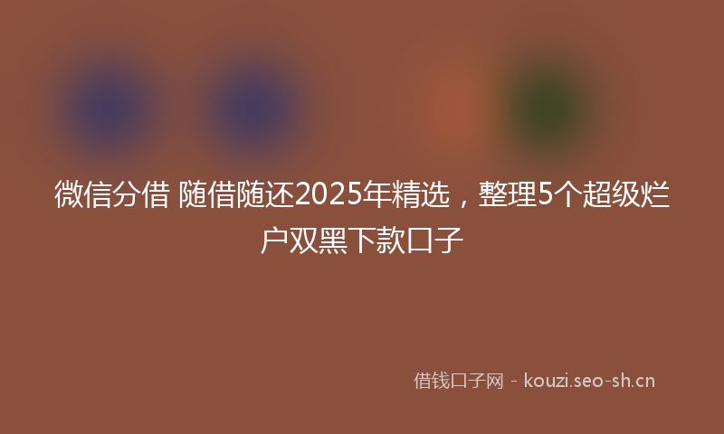 微信分借 随借随还2025年精选，整理5个超级烂户双黑下款口子