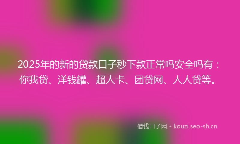 2025年的新的贷款口子秒下款正常吗安全吗有：你我贷、洋钱罐、超人卡、团贷网、人人贷等。