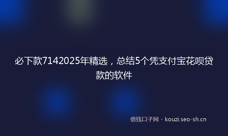 必下款7142025年精选，总结5个凭支付宝花呗贷款的软件