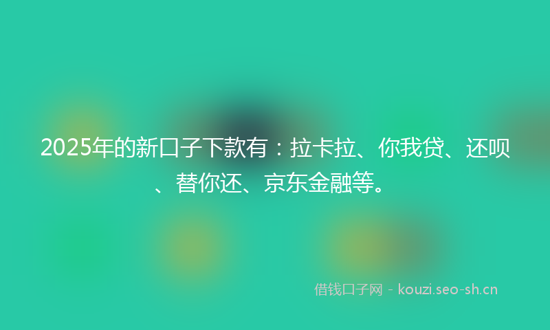 2025年的新口子下款有:拉卡拉、你我贷、还呗、替你还、京东金融等。