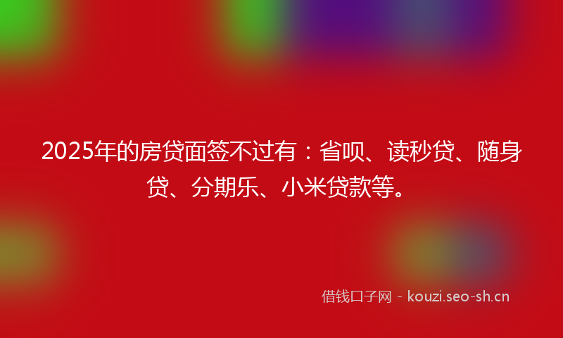 2025年的房贷面签不过有：省呗、读秒贷、随身贷、分期乐、小米贷款等。
