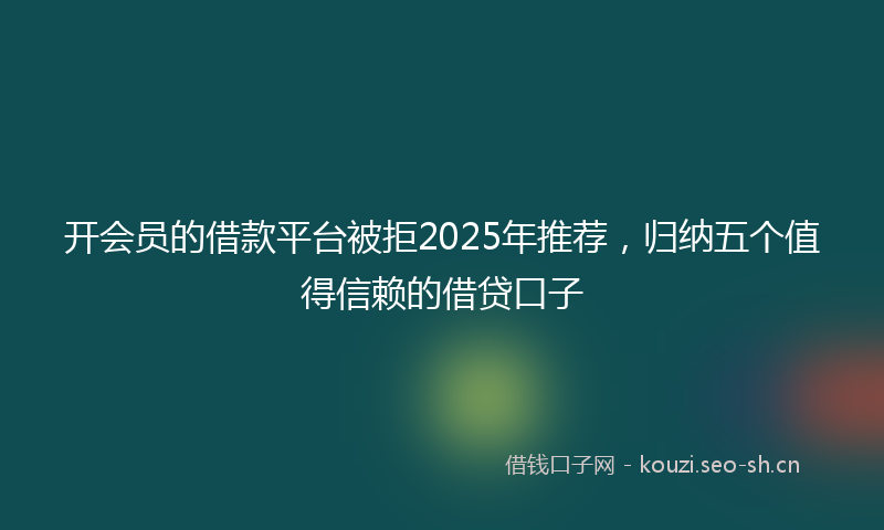 开会员的借款平台被拒2025年推荐，归纳五个值得信赖的借贷口子
