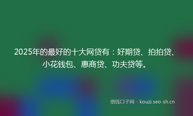 2025年的最好的十大网贷有：好期贷、拍拍贷、小花钱包、惠商贷、功夫贷等。