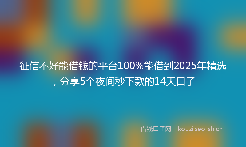 征信不好能借钱的平台100%能借到2025年精选，分享5个夜间秒下款的14天口子