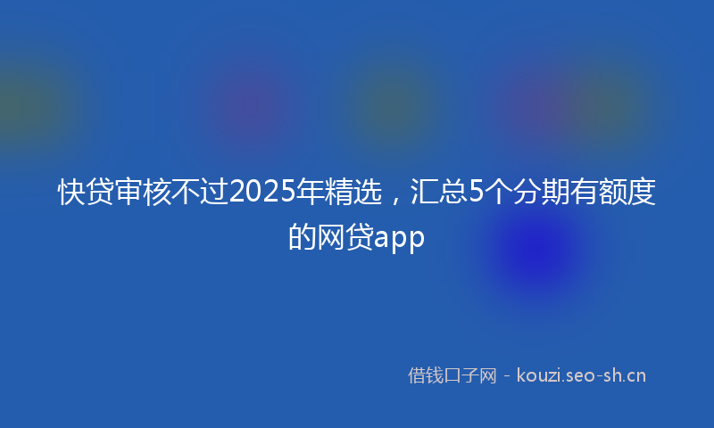 快贷审核不过2025年精选，汇总5个分期有额度的网贷app
