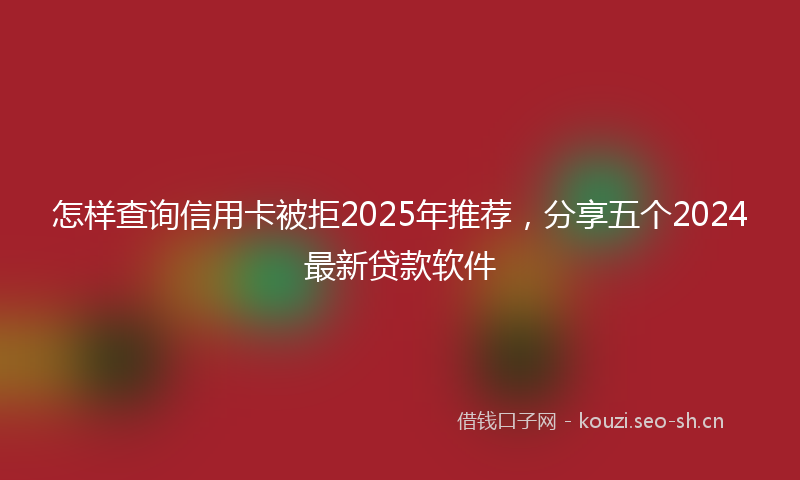 怎样查询信用卡被拒2025年推荐，分享五个2024最新贷款软件