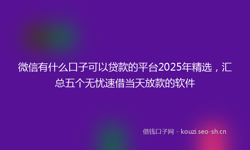 微信有什么口子可以贷款的平台2025年精选，汇总五个无忧速借当天放款的软件