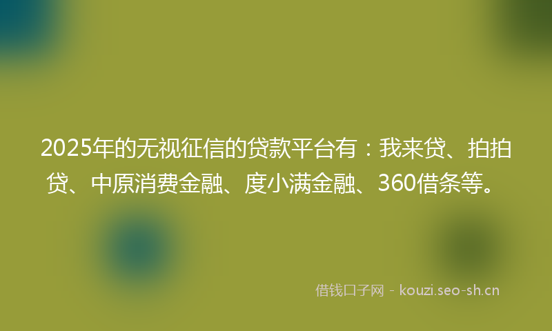 2025年的无视征信的贷款平台有:我来贷、拍拍贷、中原消费金融、度小满金融、360借条等。