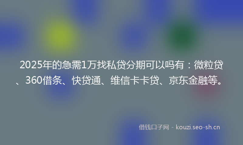 2025年的急需1万找私贷分期可以吗有：微粒贷、360借条、快贷通、维信卡卡贷、京东金融等。