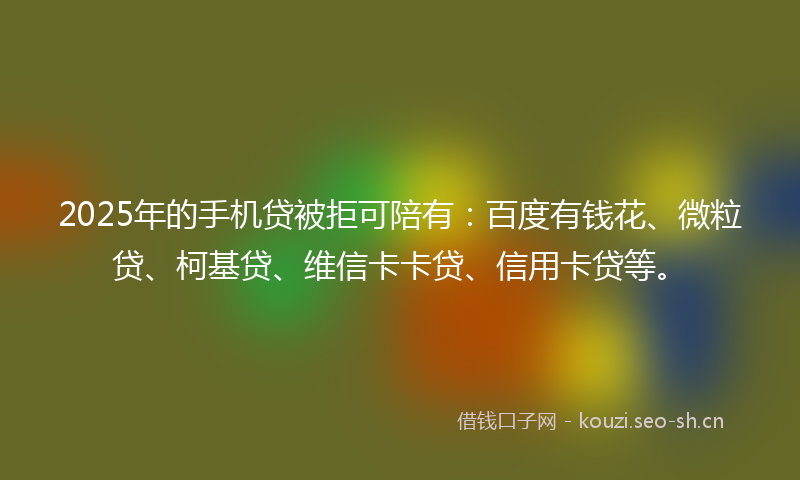 2025年的手机贷被拒可陪有：百度有钱花、微粒贷、柯基贷、维信卡卡贷、信用卡贷等。