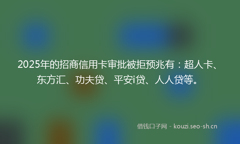 2025年的招商信用卡审批被拒预兆有：超人卡、东方汇、功夫贷、平安i贷、人人贷等。