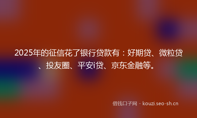 2025年的征信花了银行贷款有:好期贷、微粒贷、投友圈、平安i贷、京东金融等。