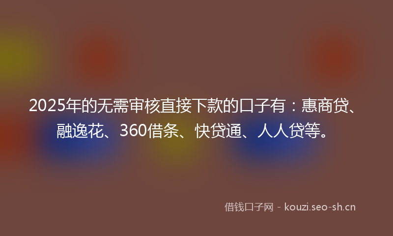 2025年的无需审核直接下款的口子有：惠商贷、融逸花、360借条、快贷通、人人贷等。