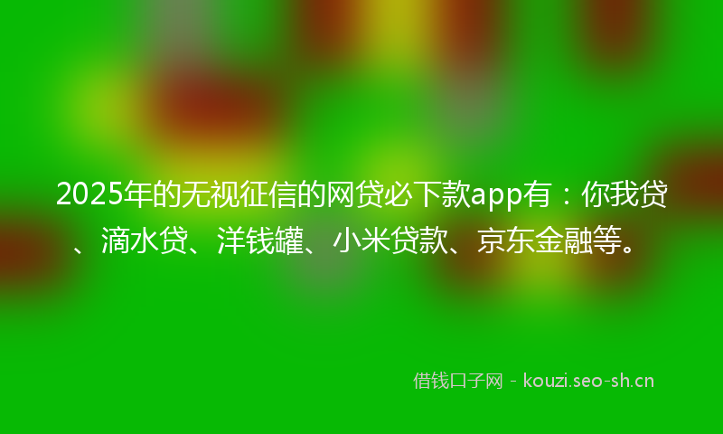 2025年的无视征信的网贷必下款app有:你我贷、滴水贷、洋钱罐、小米贷款、京东金融等。